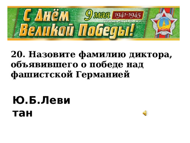 20. Назовите фамилию диктора, объявившего о победе над фашистской Германией Ю.Б.Левитан  