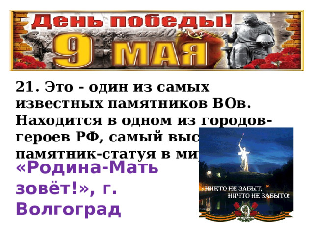 21. Это - один из самых известных памятников ВОв. Находится в одном из городов-героев РФ, самый высокий памятник-статуя в мире «Родина-Мать зовёт!», г. Волгоград 