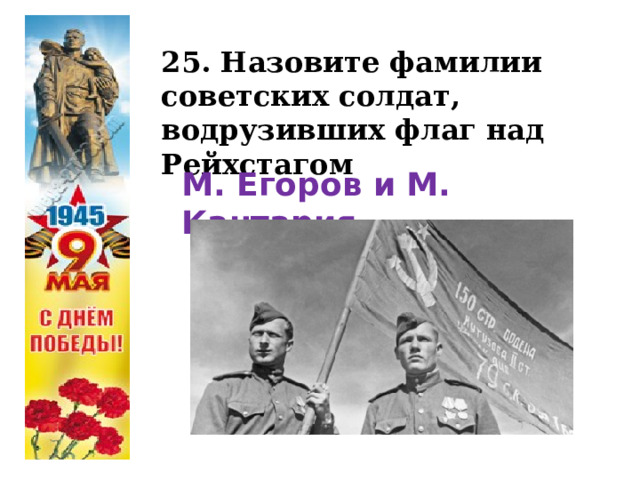 25. Назовите фамилии советских солдат, водрузивших флаг над Рейхстагом М. Егоров и М. Кантария 