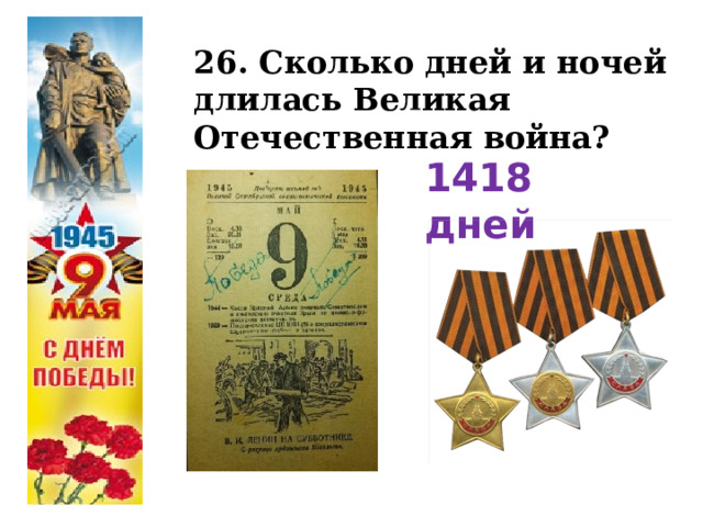 26. Сколько дней и ночей длилась Великая Отечественная война? 1418 дней  