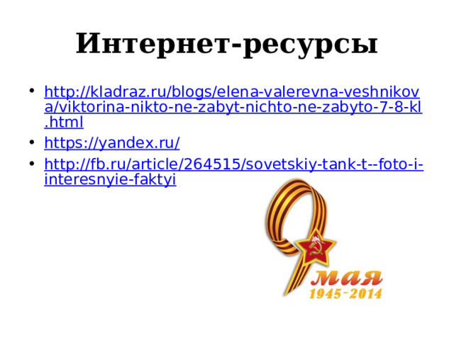 Интернет-ресурсы http://kladraz.ru/blogs/elena-valerevna-veshnikova/viktorina-nikto-ne-zabyt-nichto-ne-zabyto-7-8-kl.html https://yandex.ru/ http://fb.ru/article/264515/sovetskiy-tank-t--foto-i-interesnyie-faktyi 