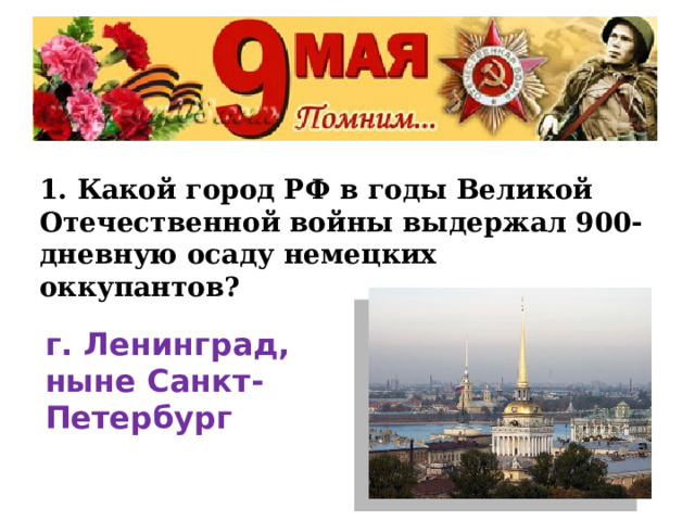 1. Какой город РФ в годы Великой Отечественной войны выдержал 900-дневную осаду немецких оккупантов? г. Ленинград, ныне Санкт-Петербург 