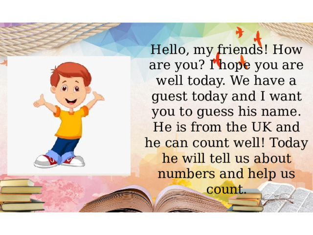Hello, my friends! How are you? I hope you are well today. We have a guest today and I want you to guess his name. He is from the UK and he can count well! Today he will tell us about numbers and help us count. 