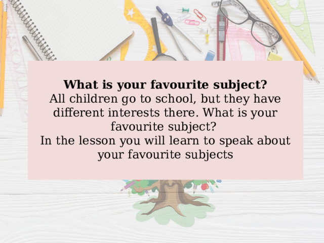  What is your favourite subject?  All children go to school, but they have different interests there. What is your favourite subject?  In the lesson you will learn to speak about your favourite subjects   