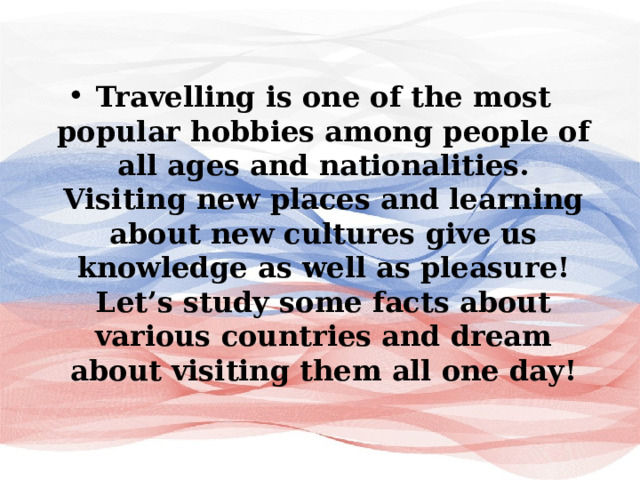 Travelling is one of the most popular hobbies among people of all ages and nationalities. Visiting new places and learning about new cultures give us knowledge as well as pleasure! Let’s study some facts about various countries and dream about visiting them all one day! 
