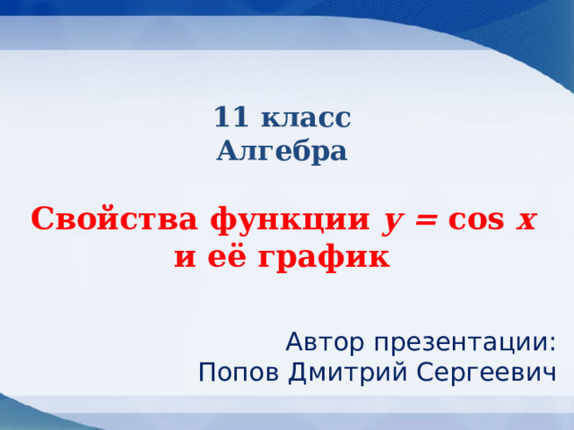 11 класс  Алгебра   Свойства функции у = cos x  и её график  Автор презентации:  Попов Дмитрий Сергеевич 