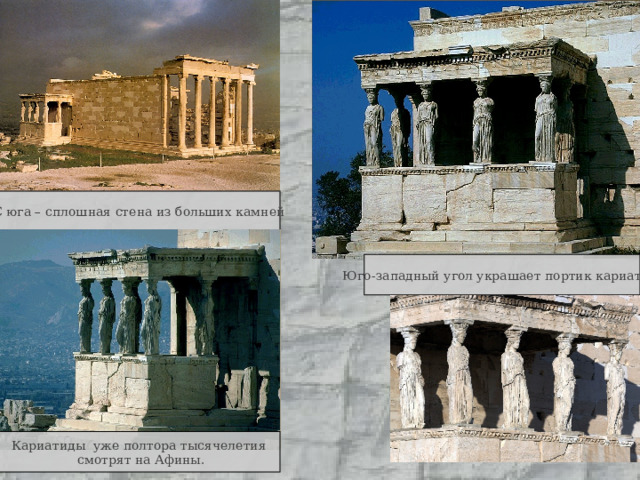С юга – сплошная стена из больших камней Юго-западный угол украшает портик кариатид. Кариатиды уже полтора тысячелетия  смотрят на Афины. 