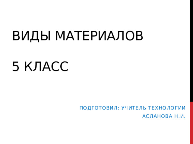 Виды материалов   5 класс Подготовил: учитель технологии Асланова Н.И. 