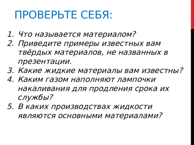 Проверьте себя: Что называется материалом? Приведите примеры известных вам твёрдых материалов, не названных в презентации. Какие жидкие материалы вам известны? Каким газом наполняют лампочки накаливания для продления срока их службы? В каких производствах жидкости являются основными материалами? 