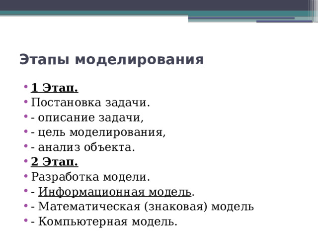 Этапы моделирования 1 Этап. Постановка задачи. - описание задачи, - цель моделирования, - анализ объекта. 2 Этап. Разработка модели. -  Информационная модель . - Математическая (знаковая) модель - Компьютерная модель. 