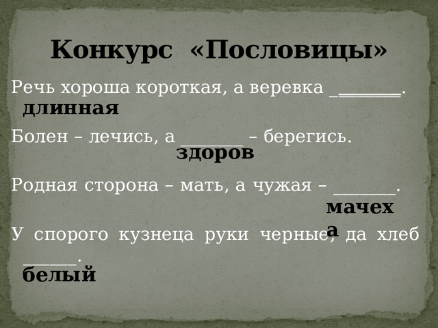 Конкурс «Пословицы» Речь хороша короткая, а веревка _ _______ . Болен – лечись, а _______ – берегись. Родная сторона – мать, а чужая – _______. У спорого кузнеца руки черные, да хлеб ______. длинная здоров мачеха белый 
