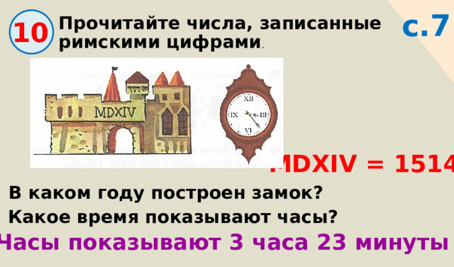 с.7 Прочитайте числа, записанные римскими цифрами . 10 MDXIV = 1514 В каком году построен замок? Какое время показывают часы? Часы показывают 3 часа 23 минуты 