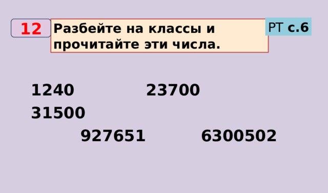 РТ с.6 Разбейте на классы и прочитайте эти числа. 12 1240 23700 31500  927651 6300502 