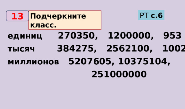 РТ с.6 Подчеркните класс. 13 единиц 270350, 1200000, 953 тысяч 384275, 2562100, 1002 миллионов 5207605, 10375104,  251000000 