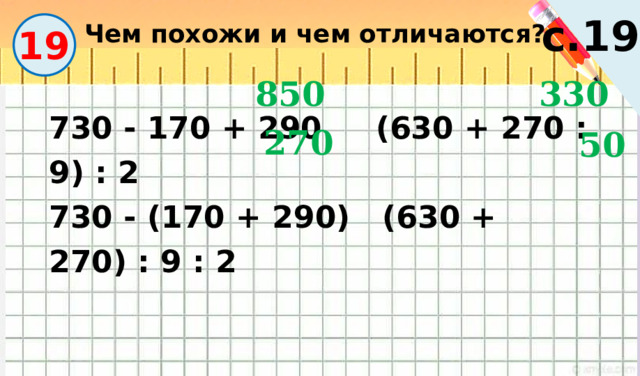 Чем похожи и чем отличаются? с.19 19 850 330 730 - 170 + 290 (630 + 270 : 9) : 2 730 - (170 + 290) (630 + 270) : 9 : 2 270 50 