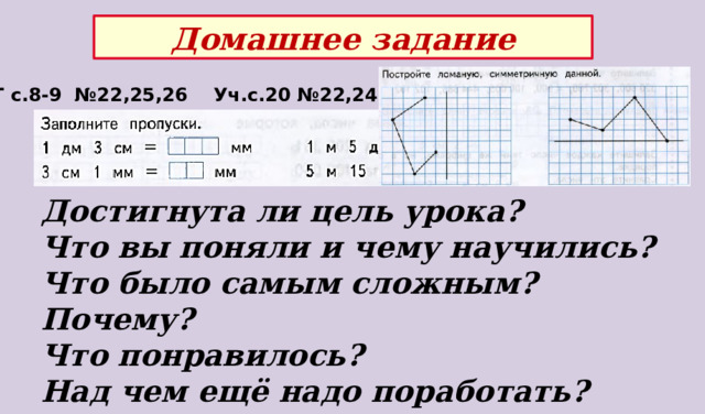 Домашнее задание РТ с.8-9 №22,25,26 Уч.с.20 №22,24 Достигнута ли цель урока? Что вы поняли и чему научились?  Что было самым сложным? Почему?  Что понравилось? Над чем ещё надо поработать? 