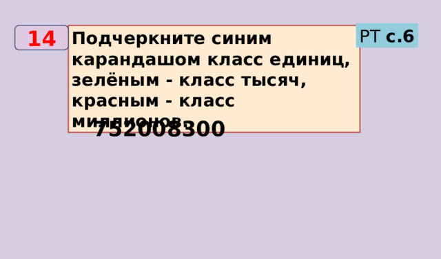 РТ с.6 Подчеркните синим карандашом класс единиц, зелёным - класс тысяч, красным - класс миллионов. 14 752008300 