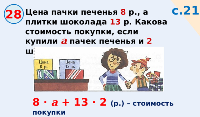 с.21 Цена пачки печенья 8 р., а плитки шоколада 13 р. Какова стоимость покупки, если купили а пачек печенья и 2 шоколадки? 28 8 · а + 13 · 2 (р.) – стоимость покупки 