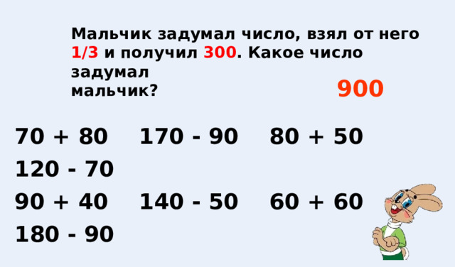 Мальчик задумал число, взял от него 1/3   и получил   300 . Какое число задумал мальчик? 900 70 + 80 170 - 90 80 + 50 120 - 70 90 + 40 140 - 50 60 + 60 180 - 90 