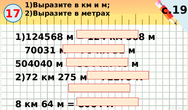 1)Выразите в км и м; 2)Выразите в метрах с.19 17 1)124568 м = 124 км 568 м 70031 м = 70 км 31 м 504040 м = 504 км 40 м 2)72 км 275 м = 72275 м 8 км 64 м = 8064 м 10 км 740 м = 10740 м 