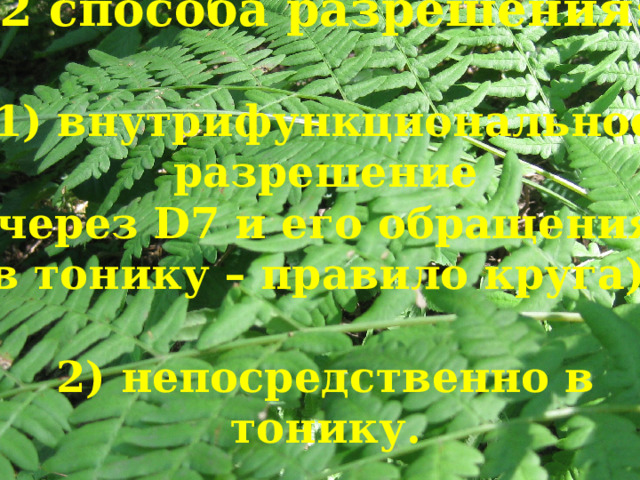 2 способа разрешения:   1) внутрифункциональное разрешение  (через D7 и его обращения  в тонику – правило круга);   2) непосредственно в тонику.   