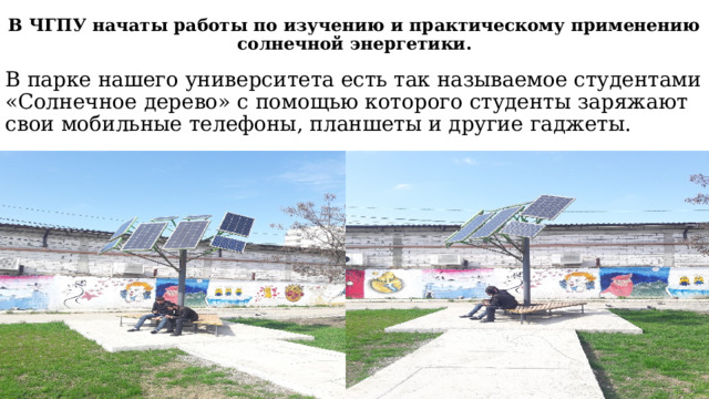 В ЧГПУ начаты работы по изучению и практическому применению солнечной энергетики.   В парке нашего университета есть так называемое студентами «Солнечное дерево» с помощью которого студенты заряжают свои мобильные телефоны, планшеты и другие гаджеты. 