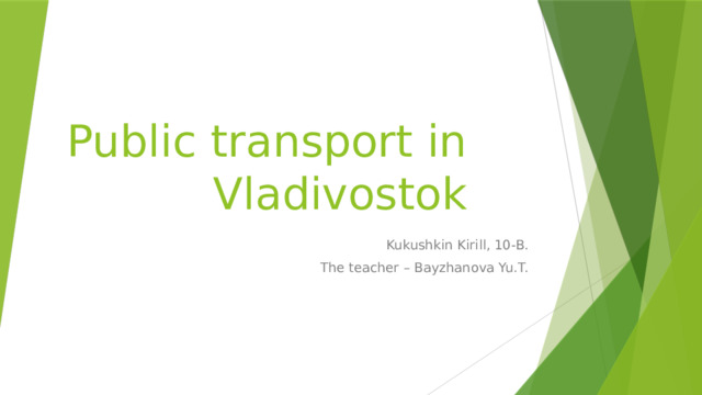 Public transport in Vladivostok Kukushkin Kirill, 10-B. The teacher – Bayzhanova Yu.T.  