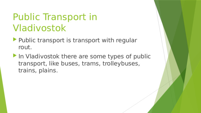 Public Transport in Vladivostok Public transport is transport with regular rout. In Vladivostok there are some types of public transport, like buses, trams, trolleybuses, trains, plains. 