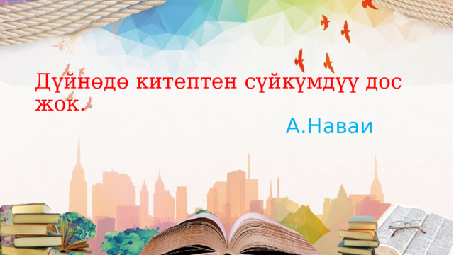 Дүйнөдө китептен сүйкүмдүү дос жок.  А.Наваи 