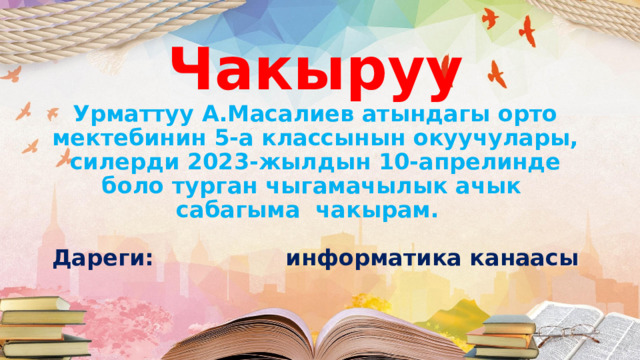 Чакыруу  Урматтуу А.Масалиев атындагы орто мектебинин 5-а классынын окуучулары,  силерди 2023-жылдын 10-апрелинде боло турган чыгамачылык ачык сабагыма чакырам.   Дареги: информатика канаасы   