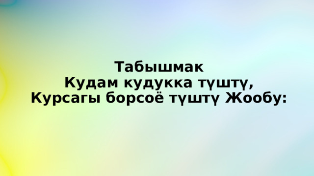  Табышмак  Кудам кудукка түштү,  Курсагы борсоё түштү Жообу: 