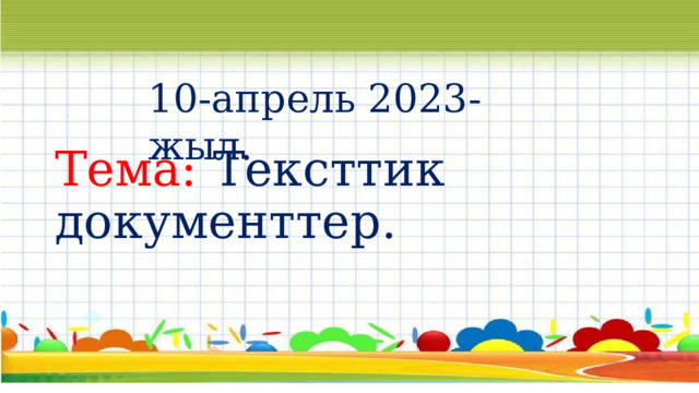 10-апрель 2023-жыл. Тема: Тексттик документтер. 