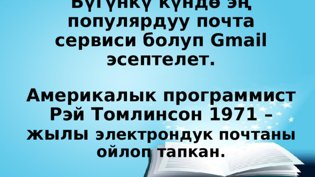 Бүгүнкү күндө эң популярдуу почта сервиси болуп Gmail эсептелет.   Америкалык программист Рэй Томлинсон 1971 –жылы электрондук почтаны ойлоп тапкан.   