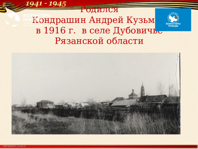 Родился  Кондрашин Андрей Кузьмич  в 1916 г. в селе Дубовичье Рязанской области    