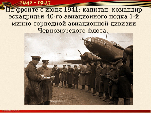 На фронте с июня 1941: капитан, командир эскадрильи 40-го авиационного полка 1-й минно-торпедной авиационной дивизии Черноморского флота. 