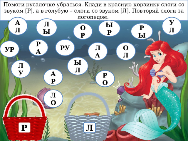 Помоги русалочке убраться. Клади в красную корзинку слоги со звуком [Р], а в голубую – слоги со звуком [Л]. Повторяй слоги за логопедом. УЛ АЛ ЛЫ ЫР РЫ ОР РА РУ УР ЛА ОЛ ЫЛ ЛУ АР РО ЛО Р Л 