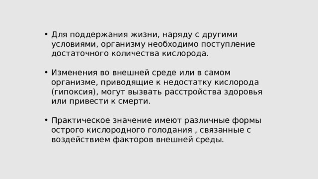 Для поддержания жизни, наряду с другими условиями, организму необходимо поступление достаточного количества кислорода. Изменения во внешней среде или в самом организме, приводящие к недостатку кислорода (гипоксия), могут вызвать расстройства здоровья или привести к смерти. Практическое значение имеют различные формы острого кислородного голодания , связанные с воздействием факторов внешней среды. 