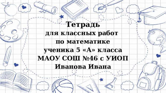 Тетрадь для классных работ по математике ученика 5 «А» класса МАОУ СОШ №46 с УИОП Иванова Ивана 