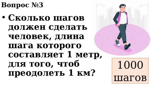 Вопрос №3 Сколько шагов должен сделать человек, длина шага которого составляет 1 метр, для того, чтоб преодолеть 1 км? 1000 шагов 