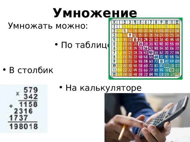 Умножение Умножать можно: По таблице В столбик На калькуляторе Если вы не выучили таблицу умножения во втором классе, наклейте ее на обложку тетради. Без таблицы умножение в столбик становится невозможным… впрочем, умножать можно и на пальцах. На 9, например. (показать прием умножения на 9 на пальцах)  