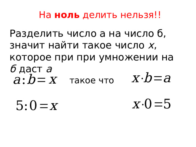 На ноль делить нельзя!! Разделить число а на число б, значит найти такое число х , которое при при умножении на б даст а такое что 