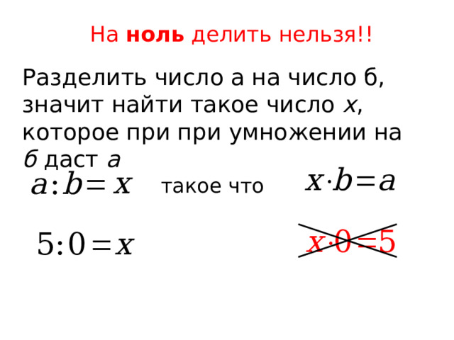 На ноль делить нельзя!! Разделить число а на число б, значит найти такое число х , которое при при умножении на б даст а такое что 