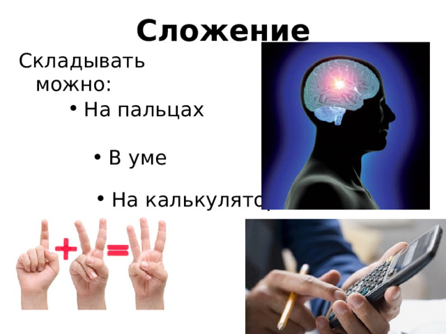 Сложение Складывать можно: На пальцах В уме На калькуляторе На пальцах – если умственное развитие находится на уровне 5-7 лет В уме – если он есть в наличии На калькуляторе могут складывать все остальные  