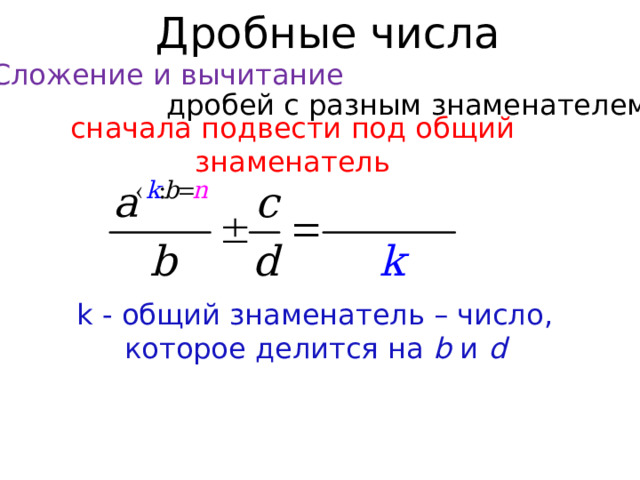 Дробные числа Сложение и вычитание дробей с разным знаменателем сначала подвести под общий знаменатель k - общий знаменатель – число, которое делится на b и d  