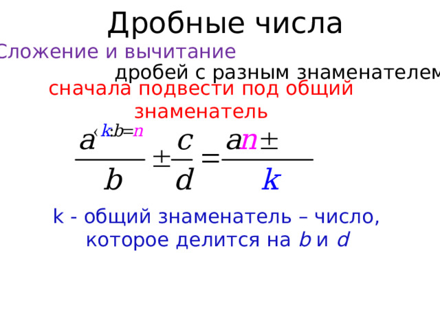 Дробные числа Сложение и вычитание дробей с разным знаменателем сначала подвести под общий знаменатель k - общий знаменатель – число, которое делится на b и d  