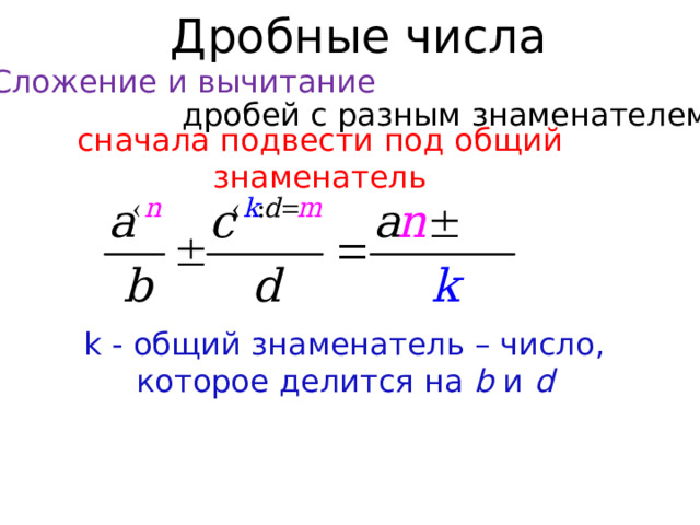 Дробные числа Сложение и вычитание дробей с разным знаменателем сначала подвести под общий знаменатель k - общий знаменатель – число, которое делится на b и d  