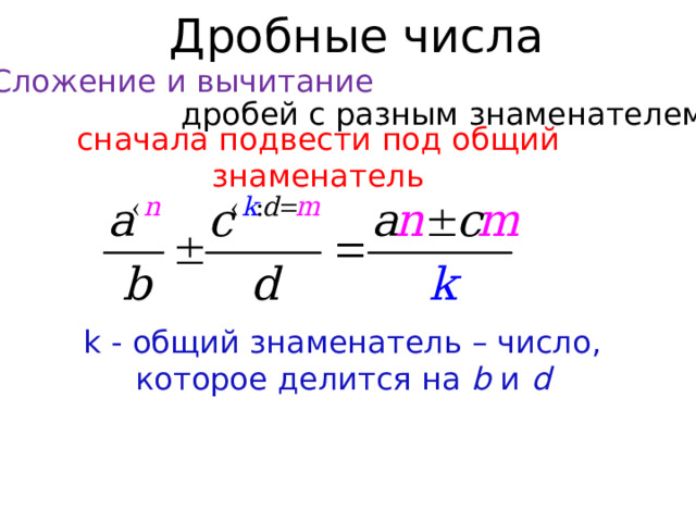 Дробные числа Сложение и вычитание дробей с разным знаменателем сначала подвести под общий знаменатель k - общий знаменатель – число, которое делится на b и d  