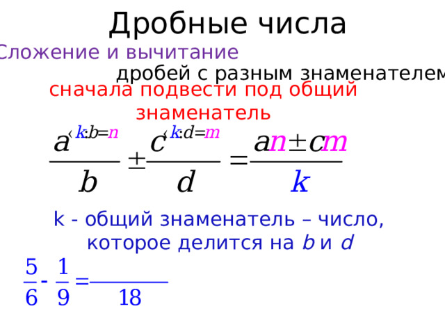 Дробные числа Сложение и вычитание дробей с разным знаменателем сначала подвести под общий знаменатель k - общий знаменатель – число, которое делится на b и d  