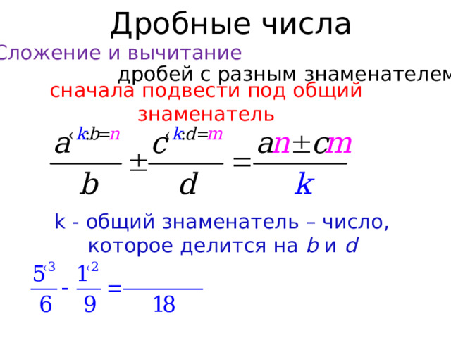 Дробные числа Сложение и вычитание дробей с разным знаменателем сначала подвести под общий знаменатель k - общий знаменатель – число, которое делится на b и d  