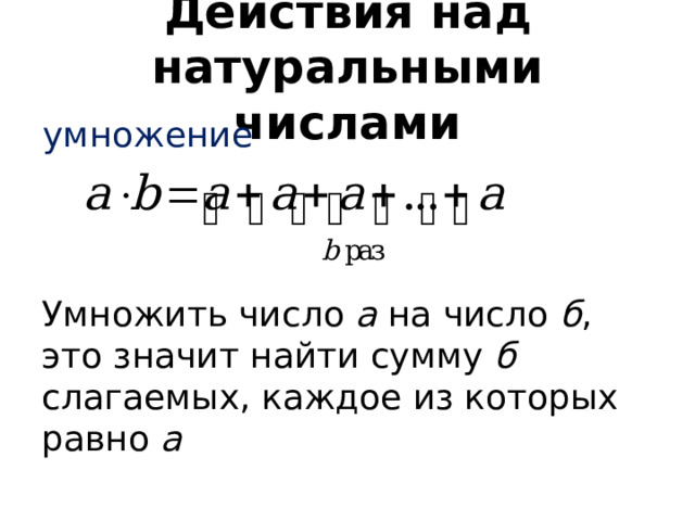 Действия над натуральными числами умножение Умножить число а на число б , это значит найти сумму б слагаемых, каждое из которых равно а Умножение – это по сути несколько раз повторенное сложение Умножить число а на число б, это значит найти сумму б слагаемых, каждое из которых равно а  